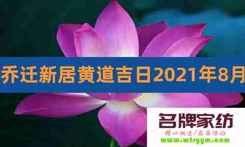 2022年8月哪一天搬家最吉利 2021年8月哪天适合搬家的黄道吉日